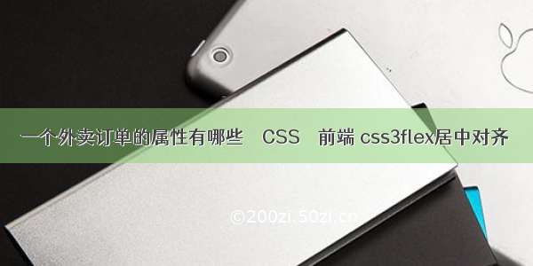 一个外卖订单的属性有哪些 – CSS – 前端 css3flex居中对齐