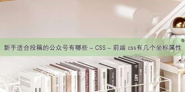 新手适合投稿的公众号有哪些 – CSS – 前端 css有几个坐标属性