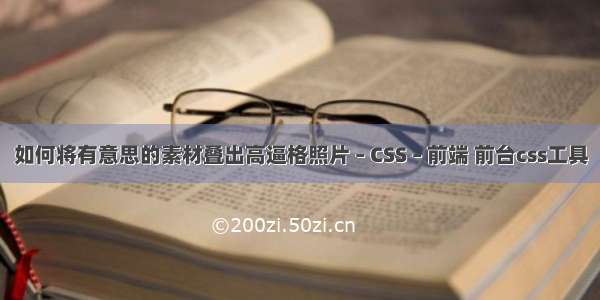 如何将有意思的素材叠出高逼格照片 – CSS – 前端 前台css工具