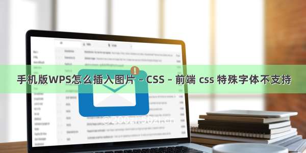 手机版WPS怎么插入图片 – CSS – 前端 css 特殊字体不支持