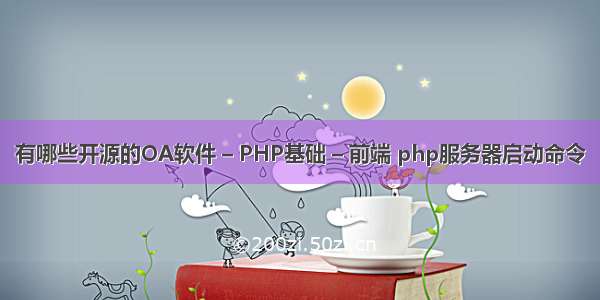 有哪些开源的OA软件 – PHP基础 – 前端 php服务器启动命令