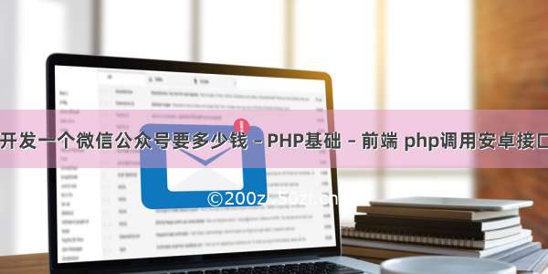 开发一个微信公众号要多少钱 – PHP基础 – 前端 php调用安卓接口