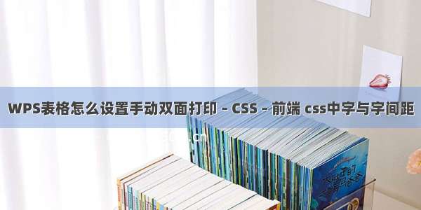 WPS表格怎么设置手动双面打印 – CSS – 前端 css中字与字间距