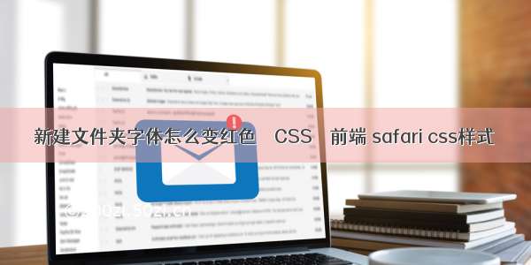 新建文件夹字体怎么变红色 – CSS – 前端 safari css样式