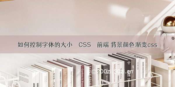 如何控制字体的大小 – CSS – 前端 背景颜色渐变css