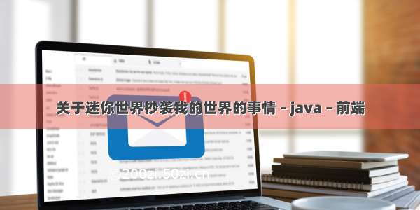 关于迷你世界抄袭我的世界的事情 – java – 前端