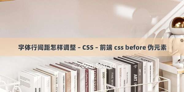 字体行间距怎样调整 – CSS – 前端 css before 伪元素