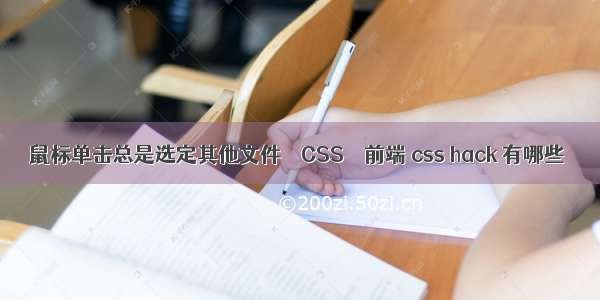 鼠标单击总是选定其他文件 – CSS – 前端 css hack 有哪些