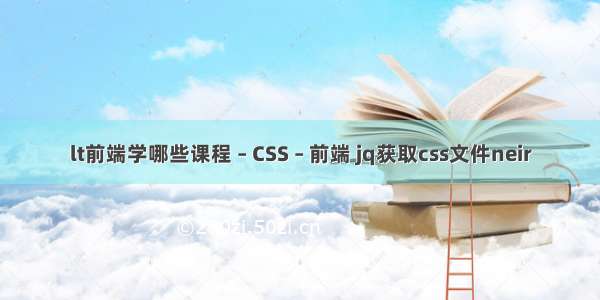 lt前端学哪些课程 – CSS – 前端 jq获取css文件neir