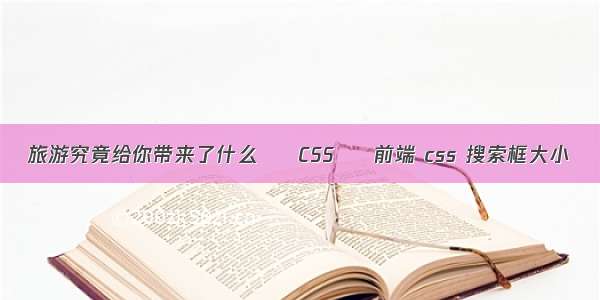 旅游究竟给你带来了什么 – CSS – 前端 css 搜索框大小