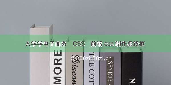 大学学电子商务 – CSS – 前端 css 制作虚线框