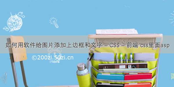 如何用软件给图片添加上边框和文字 – CSS – 前端 css里面asp