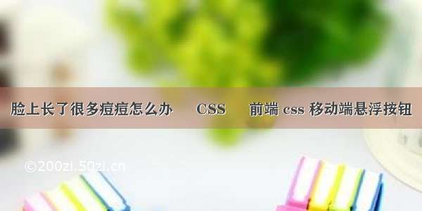 脸上长了很多痘痘怎么办 – CSS – 前端 css 移动端悬浮按钮