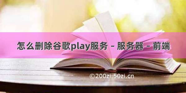 怎么删除谷歌play服务 – 服务器 – 前端