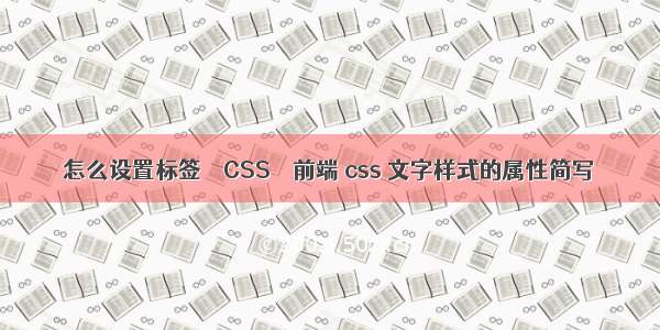 怎么设置标签 – CSS – 前端 css 文字样式的属性简写