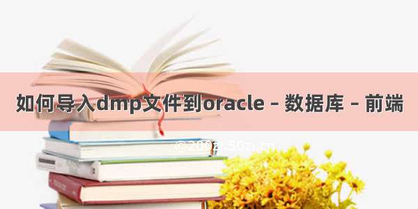 如何导入dmp文件到oracle – 数据库 – 前端