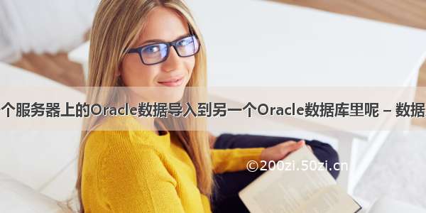 如何把一个服务器上的Oracle数据导入到另一个Oracle数据库里呢 – 数据库 – 前端