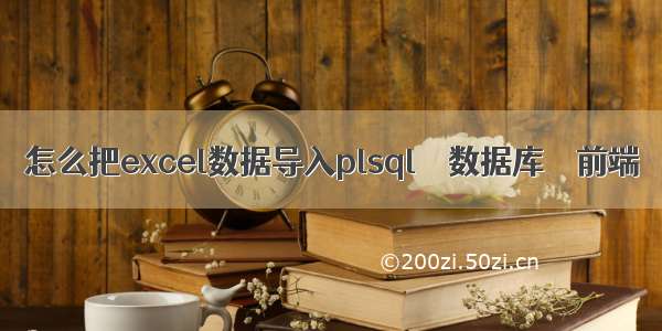 怎么把excel数据导入plsql – 数据库 – 前端