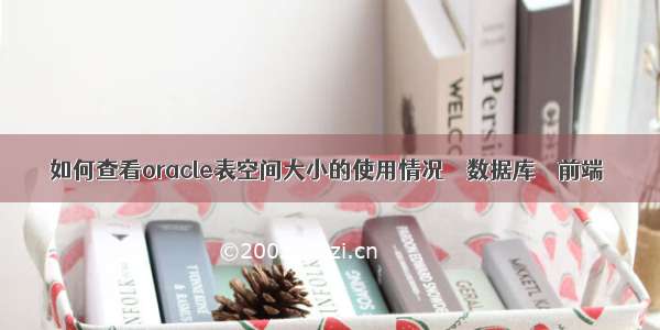 如何查看oracle表空间大小的使用情况 – 数据库 – 前端