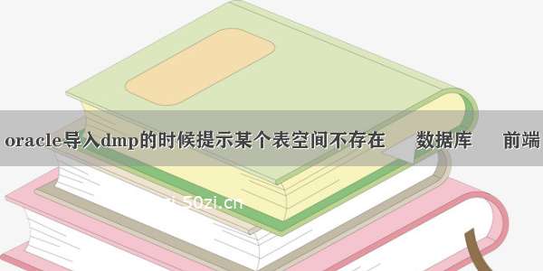 oracle导入dmp的时候提示某个表空间不存在 – 数据库 – 前端