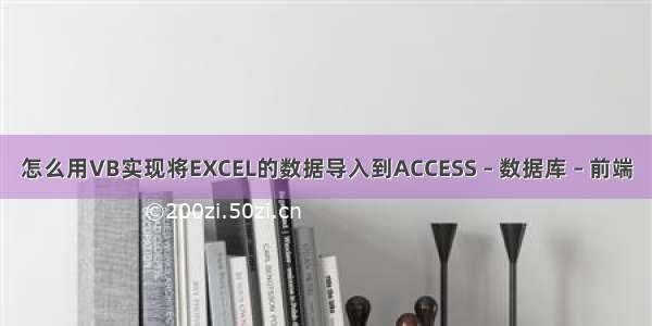 怎么用VB实现将EXCEL的数据导入到ACCESS – 数据库 – 前端