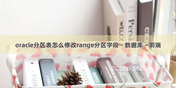 oracle分区表怎么修改range分区字段 – 数据库 – 前端