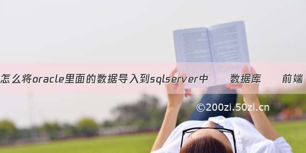 怎么将oracle里面的数据导入到sqlserver中 – 数据库 – 前端