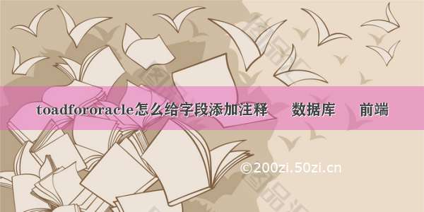 toadfororacle怎么给字段添加注释 – 数据库 – 前端