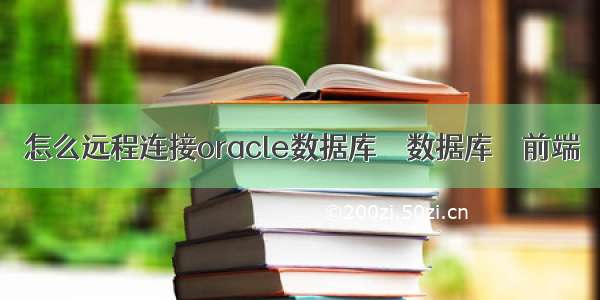 怎么远程连接oracle数据库 – 数据库 – 前端