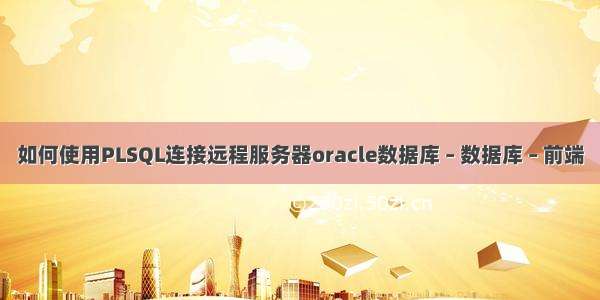 如何使用PLSQL连接远程服务器oracle数据库 – 数据库 – 前端