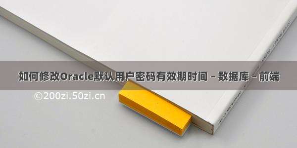 如何修改Oracle默认用户密码有效期时间 – 数据库 – 前端