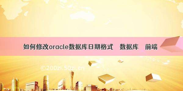 如何修改oracle数据库日期格式 – 数据库 – 前端