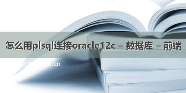 怎么用plsql连接oracle12c – 数据库 – 前端