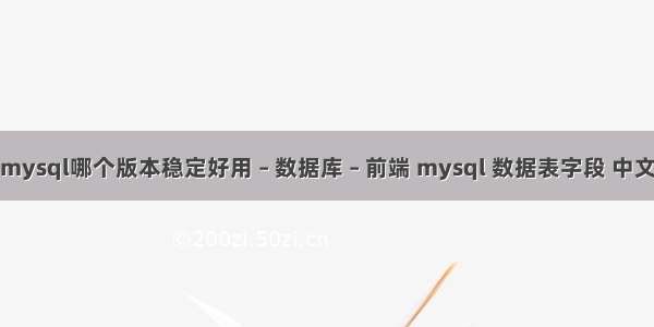 mysql哪个版本稳定好用 – 数据库 – 前端 mysql 数据表字段 中文