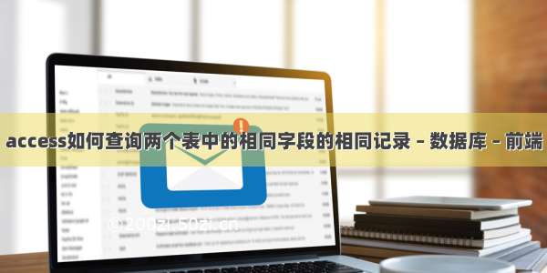 access如何查询两个表中的相同字段的相同记录 – 数据库 – 前端