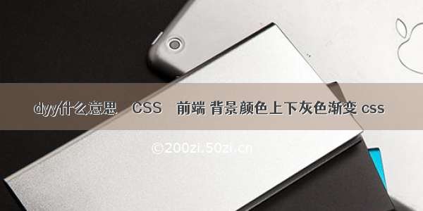 dyy什么意思 – CSS – 前端 背景颜色上下灰色渐变 css