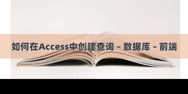 如何在Access中创建查询 – 数据库 – 前端