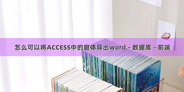 怎么可以将ACCESS中的窗体导出word – 数据库 – 前端