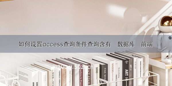 如何设置access查询条件查询含有 – 数据库 – 前端