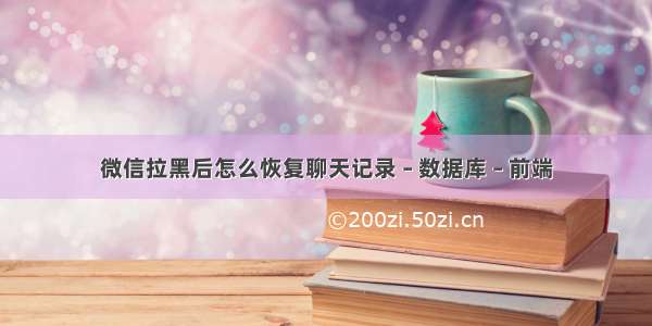 微信拉黑后怎么恢复聊天记录 – 数据库 – 前端