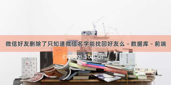 微信好友删除了只知道微信名字能找回好友么 – 数据库 – 前端