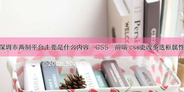 深圳市两制平台主要是什么内容 – CSS – 前端 css更改多选框属性