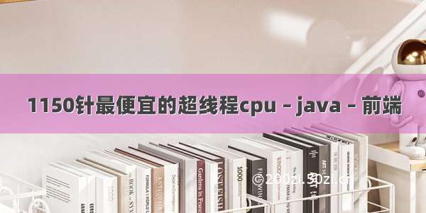 1150针最便宜的超线程cpu – java – 前端