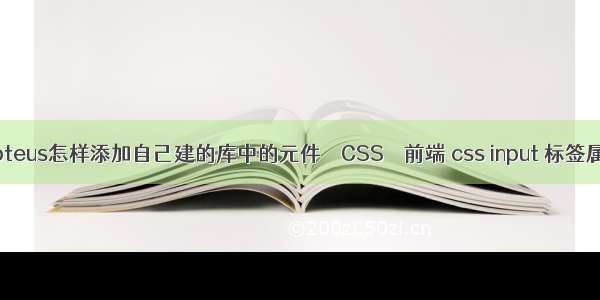 Proteus怎样添加自己建的库中的元件 – CSS – 前端 css input 标签属性