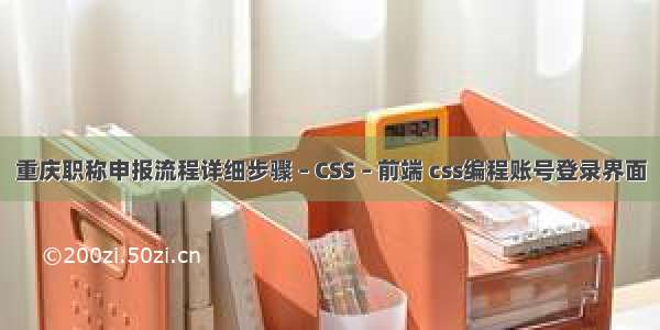 重庆职称申报流程详细步骤 – CSS – 前端 css编程账号登录界面