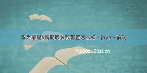 华为荣耀6高配版参数配置怎么样 – java – 前端