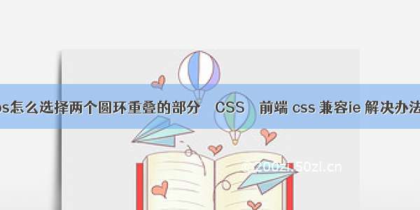 ps怎么选择两个圆环重叠的部分 – CSS – 前端 css 兼容ie 解决办法