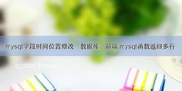 mysql字段时间位置修改 – 数据库 – 前端 mysql函数返回多行