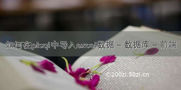 如何在plsql中导入excel数据 – 数据库 – 前端