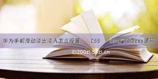 华为手机滑动淡出淡入怎么设置 – CSS – 前端 网页css源码